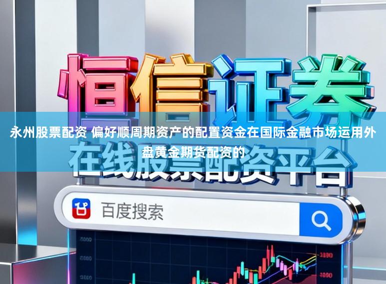 永州股票配资 偏好顺周期资产的配置资金在国际金融市场运用外盘黄金期货配资的