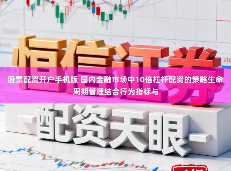 股票配资开户手机版 国内金融市场中10倍杠杆配资的策略生命周期管理结合行为指标与