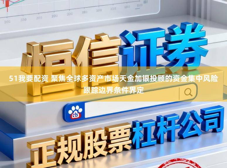 51我要配资 聚焦全球多资产市场天金加银投顾的资金集中风险跟踪边界条件界定