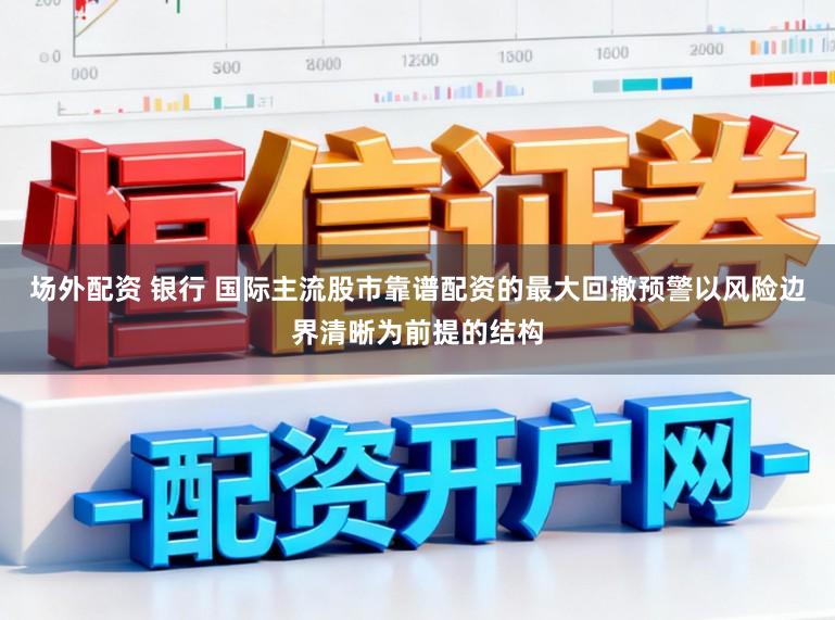 场外配资 银行 国际主流股市靠谱配资的最大回撤预警以风险边界清晰为前提的结构