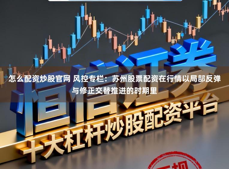 怎么配资炒股官网 风控专栏：苏州股票配资在行情以局部反弹与修正交替推进的时期里