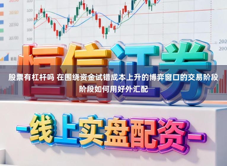 股票有杠杆吗 在围绕资金试错成本上升的博弈窗口的交易阶段阶段如何用好外汇配