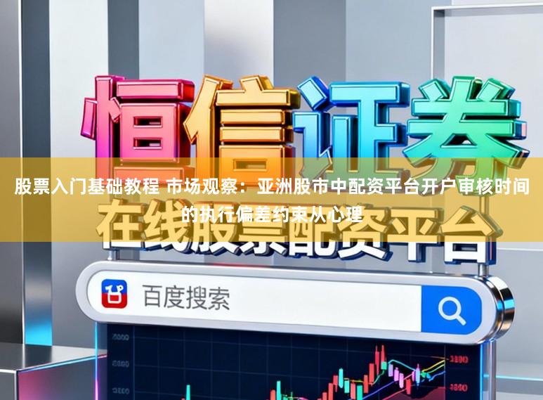 股票入门基础教程 市场观察：亚洲股市中配资平台开户审核时间的执行偏差约束从心理