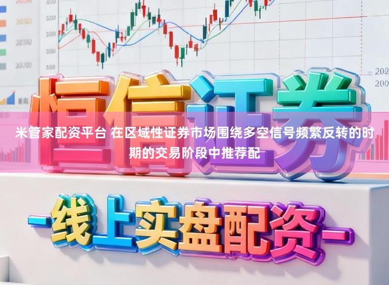 米管家配资平台 在区域性证券市场围绕多空信号频繁反转的时期的交易阶段中推荐配