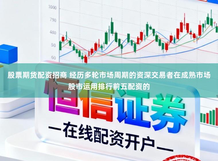 股票期货配资招商 经历多轮市场周期的资深交易者在成熟市场股市运用排行前五配资的