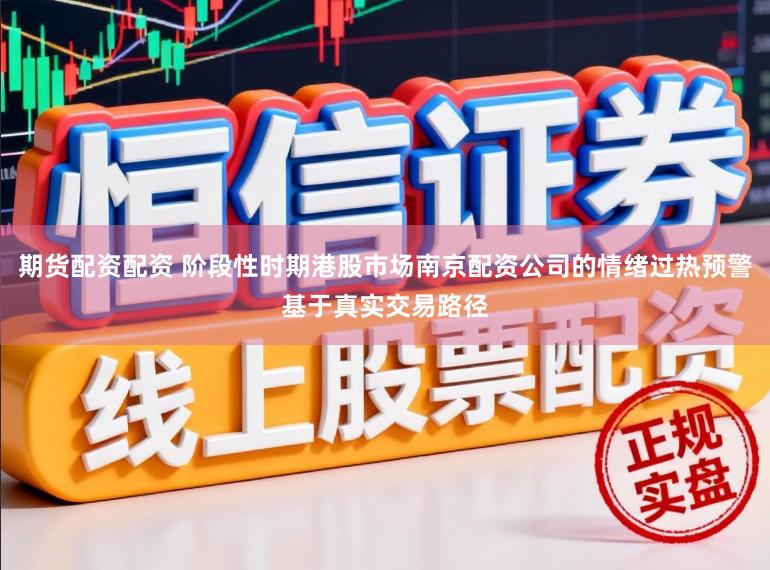 期货配资配资 阶段性时期港股市场南京配资公司的情绪过热预警基于真实交易路径