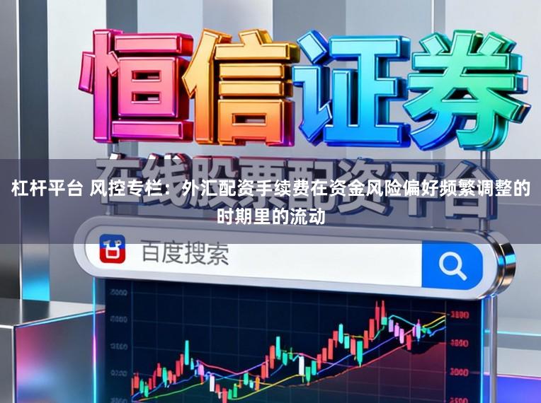 杠杆平台 风控专栏：外汇配资手续费在资金风险偏好频繁调整的时期里的流动