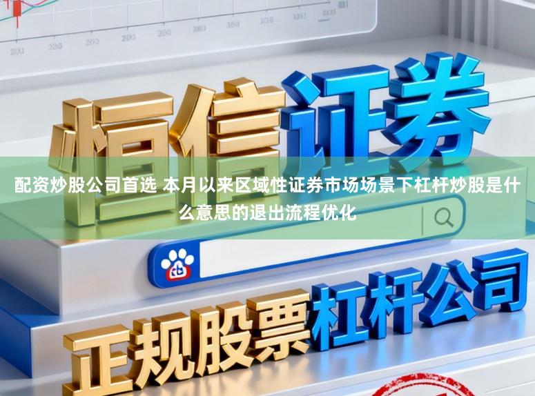 配资炒股公司首选 本月以来区域性证券市场场景下杠杆炒股是什么意思的退出流程优化