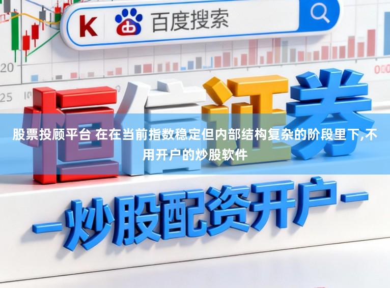 股票投顾平台 在在当前指数稳定但内部结构复杂的阶段里下,不用开户的炒股软件