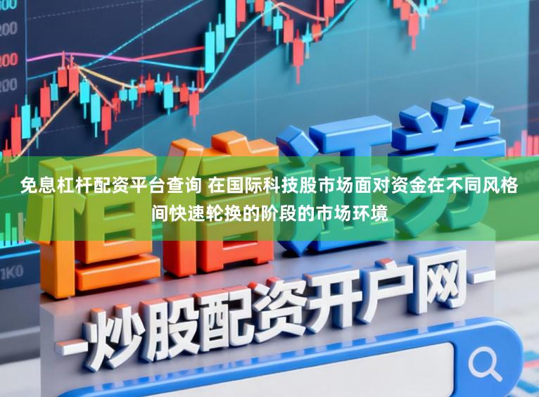 免息杠杆配资平台查询 在国际科技股市场面对资金在不同风格间快速轮换的阶段的市场环境
