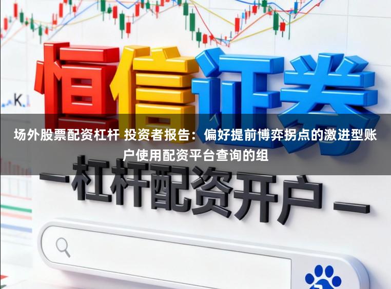 场外股票配资杠杆 投资者报告：偏好提前博弈拐点的激进型账户使用配资平台查询的组