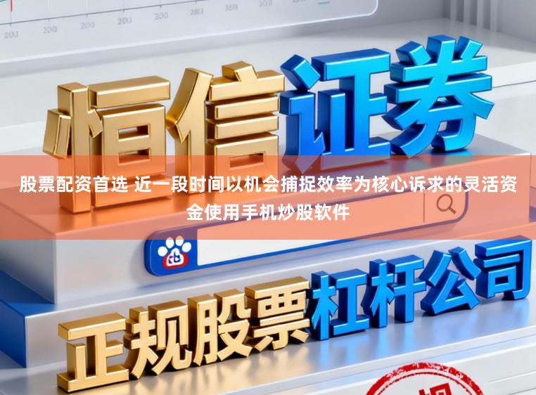 股票配资首选 近一段时间以机会捕捉效率为核心诉求的灵活资金使用手机炒股软件