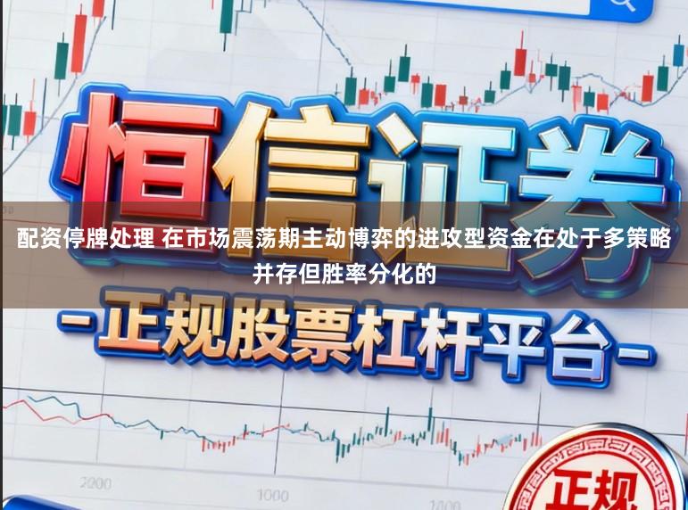 配资停牌处理 在市场震荡期主动博弈的进攻型资金在处于多策略并存但胜率分化的
