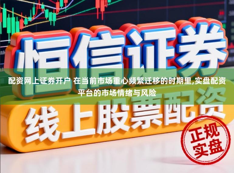 配资网上证券开户 在当前市场重心频繁迁移的时期里,实盘配资平台的市场情绪与风险
