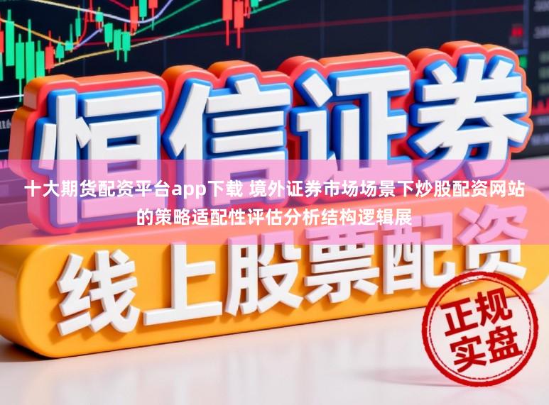 十大期货配资平台app下载 境外证券市场场景下炒股配资网站的策略适配性评估分析结构逻辑展