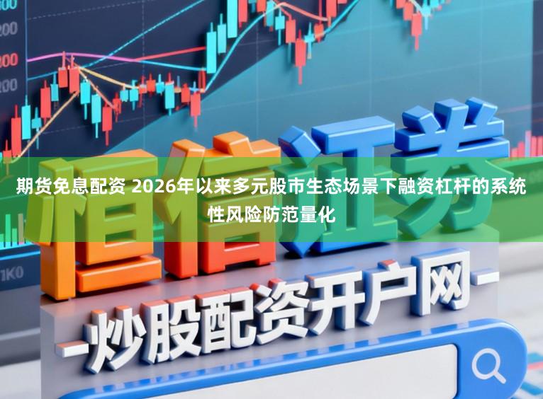 期货免息配资 2026年以来多元股市生态场景下融资杠杆的系统性风险防范量化