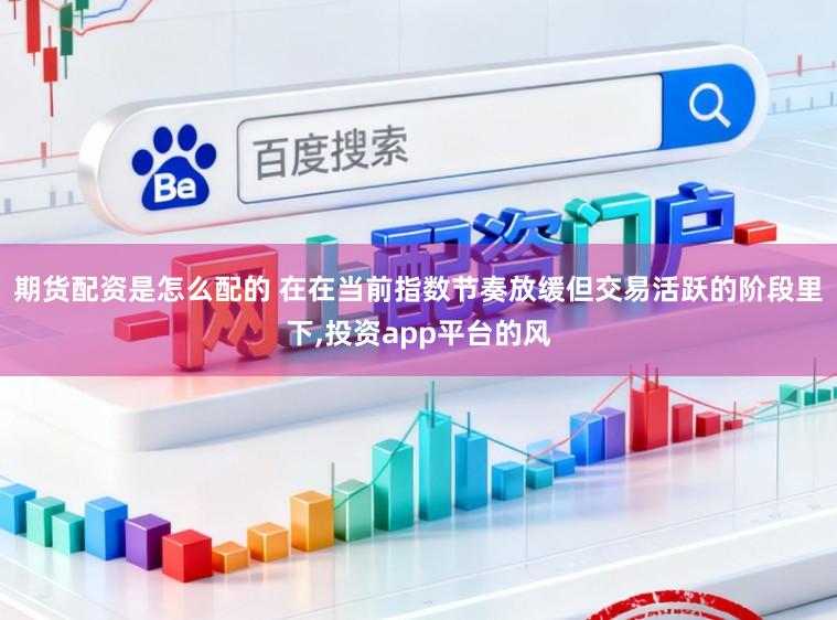 期货配资是怎么配的 在在当前指数节奏放缓但交易活跃的阶段里下,投资app平台的风