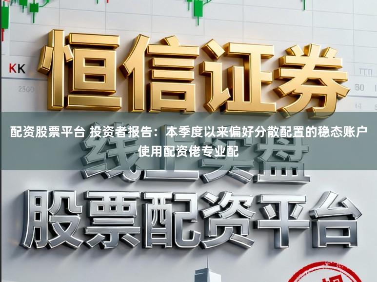 配资股票平台 投资者报告：本季度以来偏好分散配置的稳态账户使用配资佬专业配
