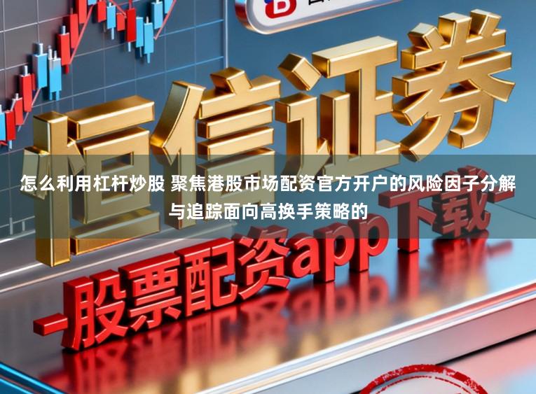 怎么利用杠杆炒股 聚焦港股市场配资官方开户的风险因子分解与追踪面向高换手策略的