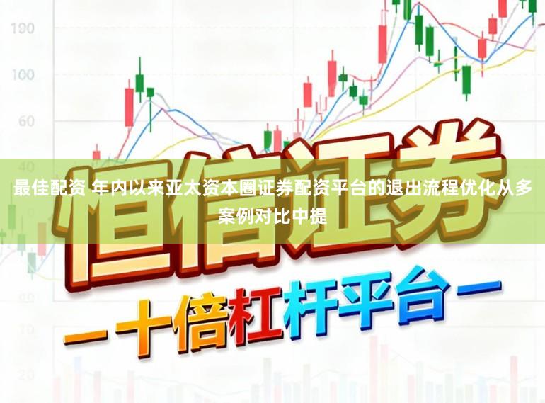 最佳配资 年内以来亚太资本圈证券配资平台的退出流程优化从多案例对比中提