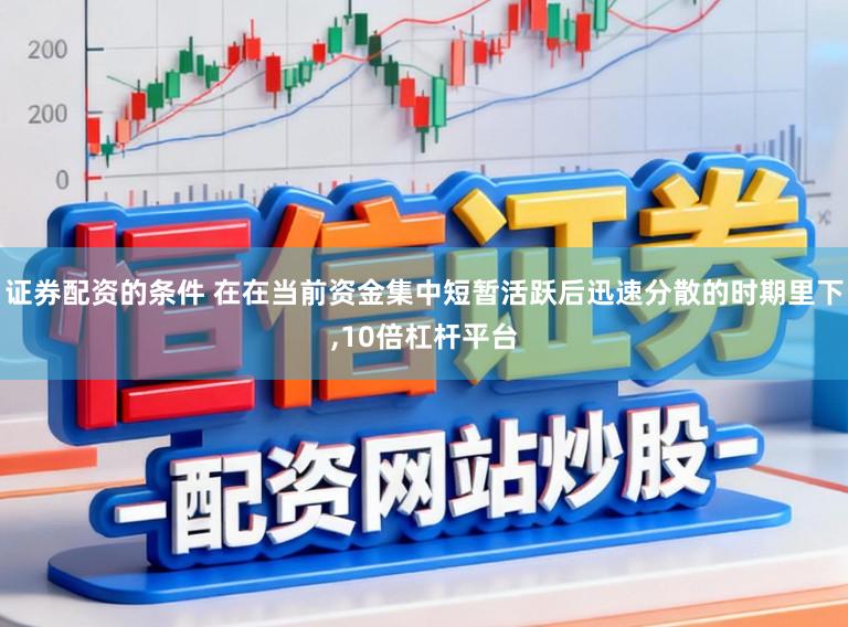 证券配资的条件 在在当前资金集中短暂活跃后迅速分散的时期里下,10倍杠杆平台