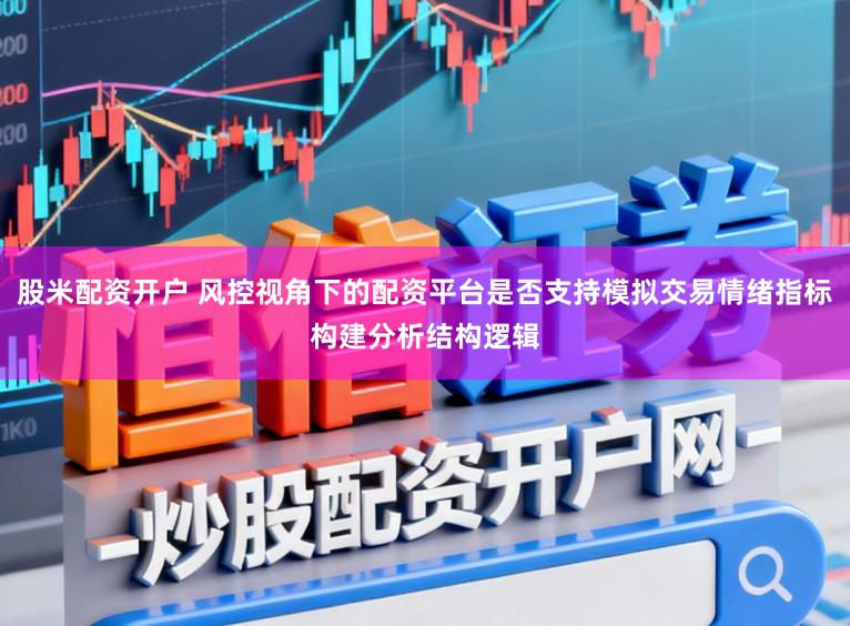 股米配资开户 风控视角下的配资平台是否支持模拟交易情绪指标构建分析结构逻辑