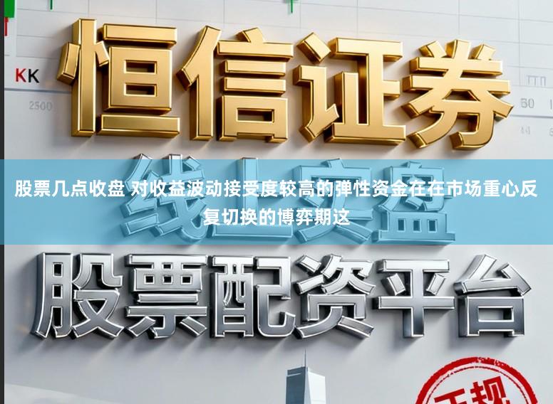 股票几点收盘 对收益波动接受度较高的弹性资金在在市场重心反复切换的博弈期这