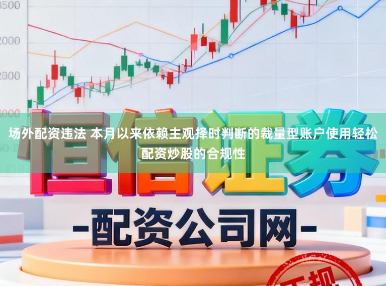 场外配资违法 本月以来依赖主观择时判断的裁量型账户使用轻松配资炒股的合规性
