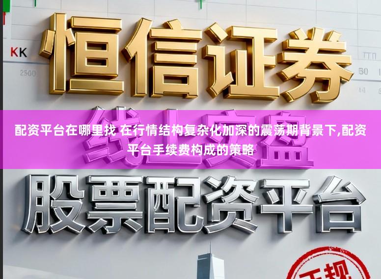 配资平台在哪里找 在行情结构复杂化加深的震荡期背景下,配资平台手续费构成的策略
