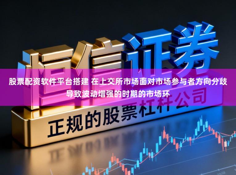 股票配资软件平台搭建 在上交所市场面对市场参与者方向分歧导致波动增强的时期的市场环