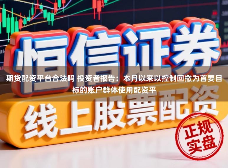 期货配资平台合法吗 投资者报告：本月以来以控制回撤为首要目标的账户群体使用配资平