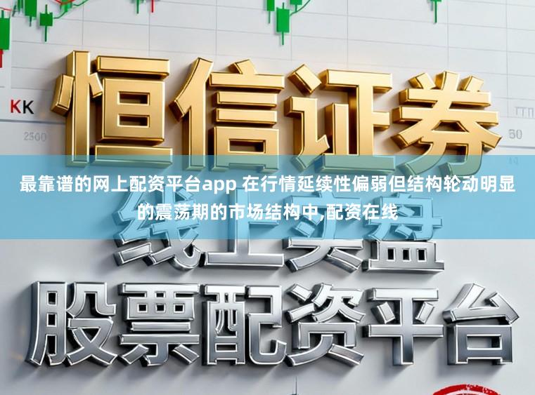 最靠谱的网上配资平台app 在行情延续性偏弱但结构轮动明显的震荡期的市场结构中,配资在线