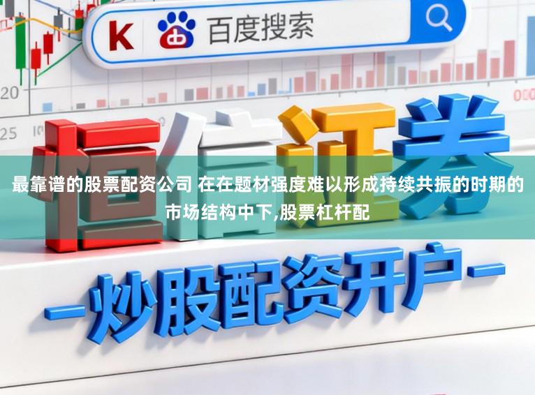 最靠谱的股票配资公司 在在题材强度难以形成持续共振的时期的市场结构中下,股票杠杆配