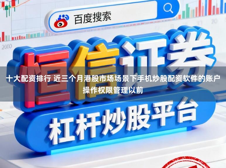 十大配资排行 近三个月港股市场场景下手机炒股配资软件的账户操作权限管理以前