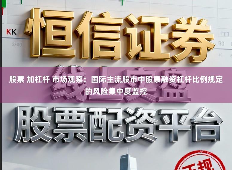 股票 加杠杆 市场观察：国际主流股市中股票融资杠杆比例规定的风险集中度监控