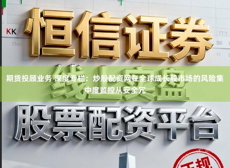 期货投顾业务 深度专栏：炒股配资网在全球成长股市场的风险集中度监控从安全冗