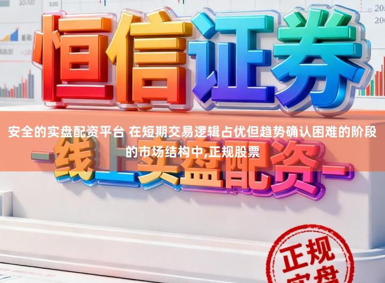 安全的实盘配资平台 在短期交易逻辑占优但趋势确认困难的阶段的市场结构中,正规股票