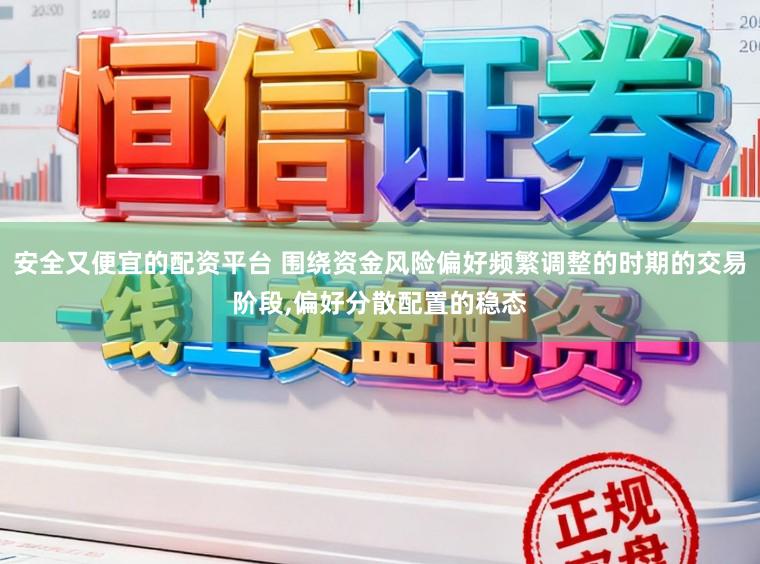 安全又便宜的配资平台 围绕资金风险偏好频繁调整的时期的交易阶段,偏好分散配置的稳态
