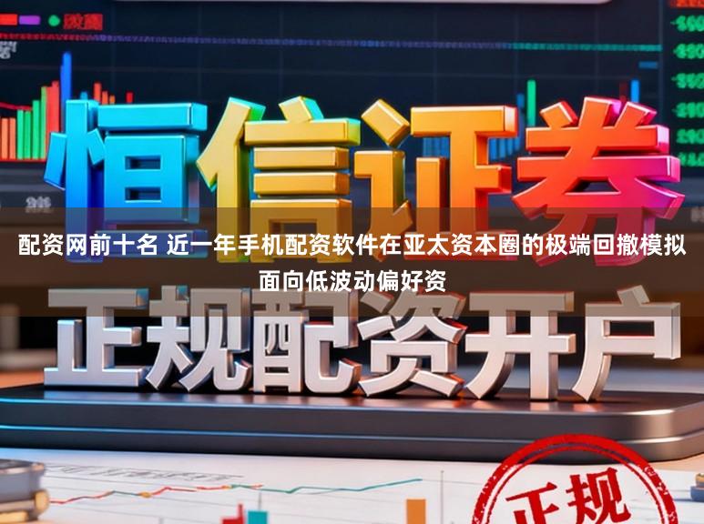 配资网前十名 近一年手机配资软件在亚太资本圈的极端回撤模拟面向低波动偏好资