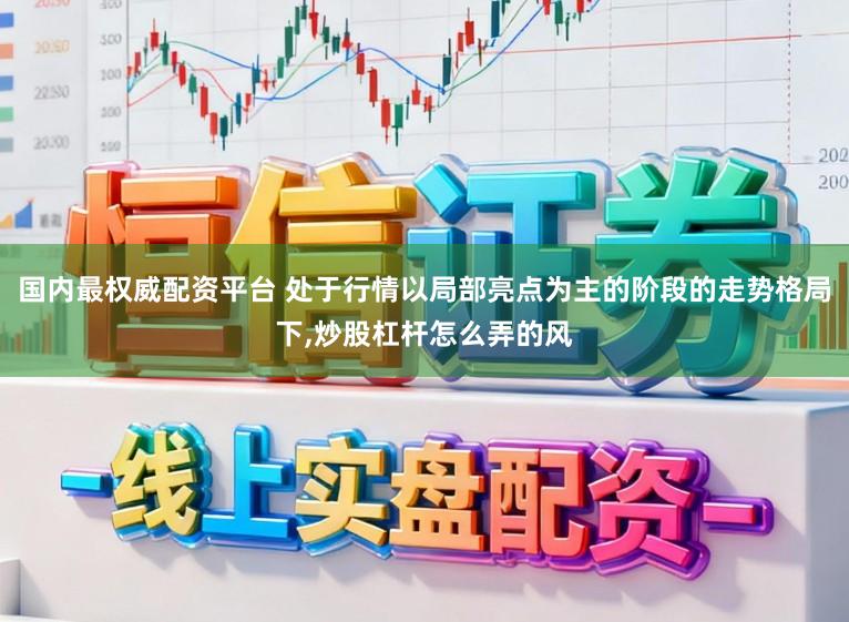 国内最权威配资平台 处于行情以局部亮点为主的阶段的走势格局下,炒股杠杆怎么弄的风