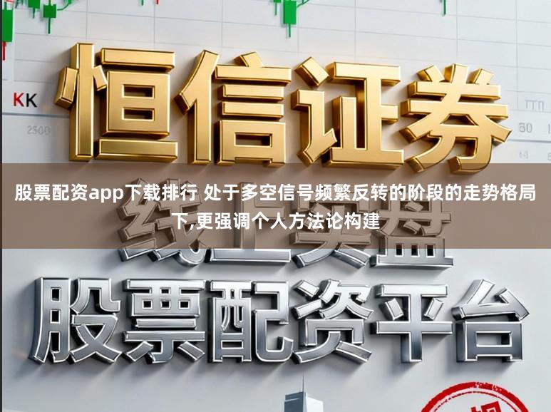 股票配资app下载排行 处于多空信号频繁反转的阶段的走势格局下,更强调个人方法论构建