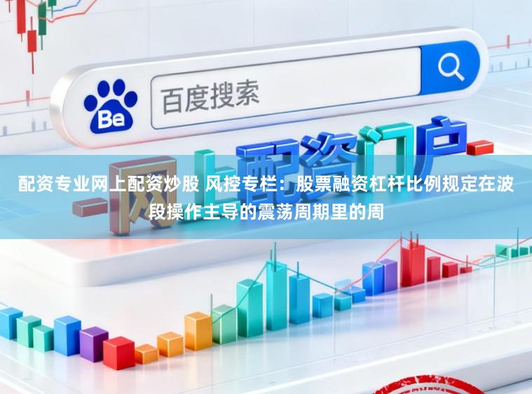 配资专业网上配资炒股 风控专栏：股票融资杠杆比例规定在波段操作主导的震荡周期里的周