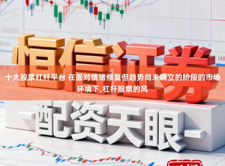 十大股票杠杆平台 在面对情绪修复但趋势尚未确立的阶段的市场环境下,杠杆股票的风
