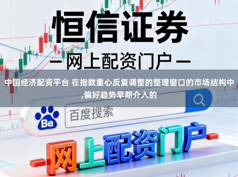 中国经济配资平台 在指数重心反复调整的整理窗口的市场结构中,偏好趋势早期介入的
