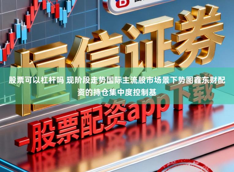股票可以杠杆吗 现阶段走势国际主流股市场景下势图鑫东财配资的持仓集中度控制基