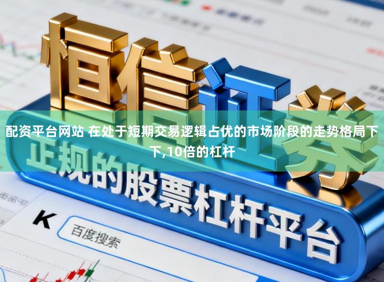 配资平台网站 在处于短期交易逻辑占优的市场阶段的走势格局下下,10倍的杠杆