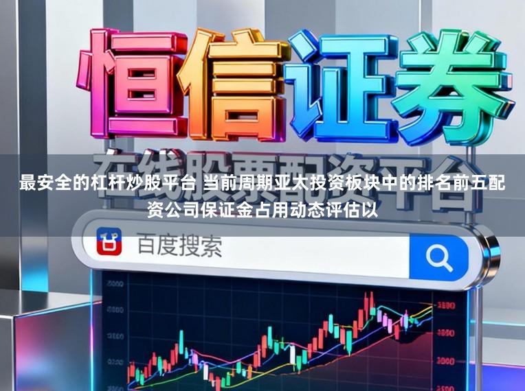 最安全的杠杆炒股平台 当前周期亚太投资板块中的排名前五配资公司保证金占用动态评估以