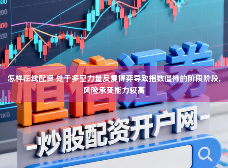 怎样在线配资 处于多空力量反复博弈导致指数僵持的阶段阶段,风险承受能力较高