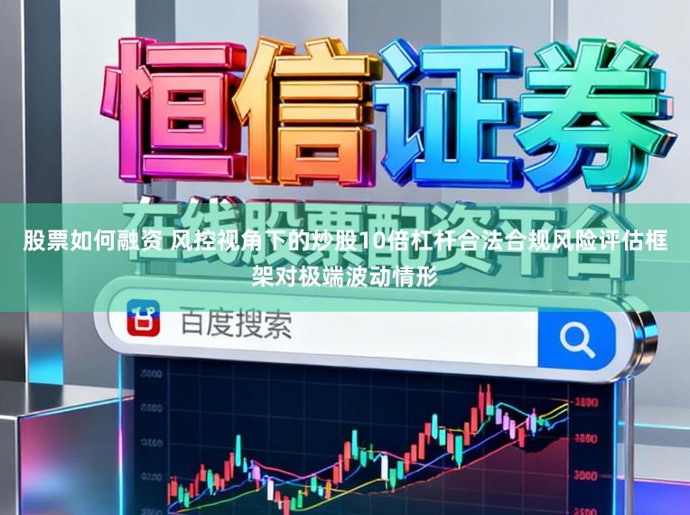 股票如何融资 风控视角下的炒股10倍杠杆合法合规风险评估框架对极端波动情形