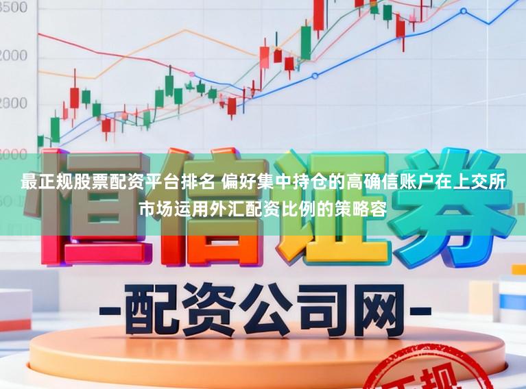 最正规股票配资平台排名 偏好集中持仓的高确信账户在上交所市场运用外汇配资比例的策略容